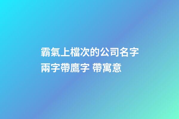 霸氣上檔次的公司名字兩字帶鷹字 帶寓意